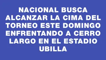 Nacional busca alcanzar la cima del torneo este domingo enfrentando a Cerro Largo en el Estadio Ubilla