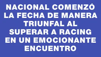 Nacional comenzó la fecha de manera triunfal al superar a Racing en un emocionante encuentro