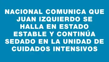 Nacional comunica que Juan Izquierdo se halla en estado estable y continúa sedado en la Unidad de Cuidados Intensivos