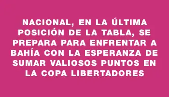 Nacional, en la última posición de la tabla, se prepara para enfrentar a Bahía con la esperanza de sumar valiosos puntos en la Copa Libertadores