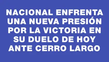 Nacional enfrenta una nueva presión por la victoria en su duelo de hoy ante Cerro Largo