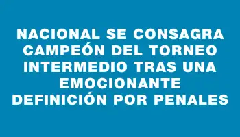 Nacional se consagra campeón del Torneo Intermedio tras una emocionante definición por penales