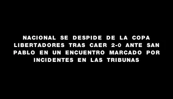 Nacional se despide de la Copa Libertadores tras caer 2-0 ante San Pablo en un encuentro marcado por incidentes en las tribunas