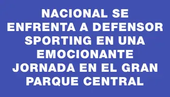 Nacional se enfrenta a Defensor Sporting en una emocionante jornada en el Gran Parque Central