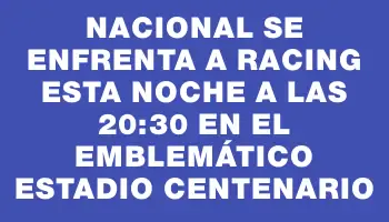 Nacional se enfrenta a Racing esta noche a las 20:30 en el emblemático Estadio Centenario