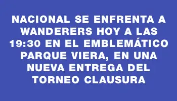 Nacional se enfrenta a Wanderers hoy a las 19:30 en el emblemático Parque Viera, en una nueva entrega del Torneo Clausura