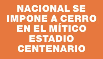 Nacional se impone a Cerro en el mítico Estadio Centenario