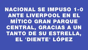 Nacional se impuso 1-0 ante Liverpool en el mítico Gran Parque Central, gracias a un tanto de su estrella, el 