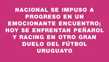 Nacional se impuso a Progreso en un emocionante encuentro; hoy se enfrentan Peñarol y Racing en otro gran duelo del fútbol uruguayo