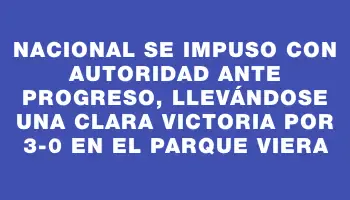 Nacional se impuso con autoridad ante Progreso, llevándose una clara victoria por 3-0 en el Parque Viera