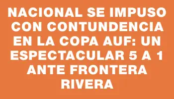 Nacional se impuso con contundencia en la Copa Auf: un espectacular 5 a 1 ante Frontera Rivera