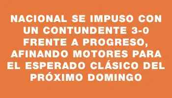 Nacional se impuso con un contundente 3-0 frente a Progreso, afinando motores para el esperado clásico del próximo domingo