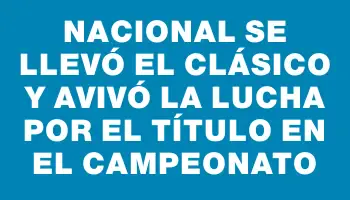 Nacional se llevó el clásico y avivó la lucha por el título en el campeonato