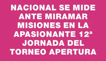 Nacional se mide ante Miramar Misiones en la apasionante 12ª jornada del Torneo Apertura