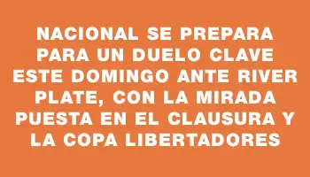 Nacional se prepara para un duelo clave este domingo ante River Plate, con la mirada puesta en el Clausura y la Copa Libertadores