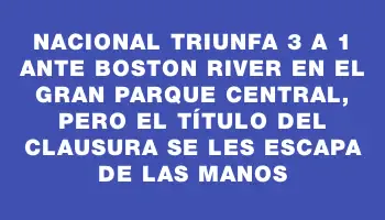 Nacional triunfa 3 a 1 ante Boston River en el Gran Parque Central, pero el título del Clausura se les escapa de las manos