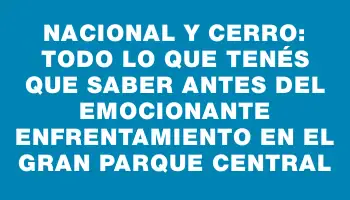 Nacional y Cerro: todo lo que tenés que saber antes del emocionante enfrentamiento en el Gran Parque Central