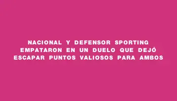 Nacional y Defensor Sporting empataron en un duelo que dejó escapar puntos valiosos para ambos