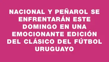 Nacional y Peñarol se enfrentarán este domingo en una emocionante edición del clásico del fútbol uruguayo