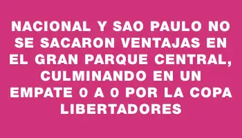 Nacional y Sao Paulo no se sacaron ventajas en el Gran Parque Central, culminando en un empate 0 a 0 por la Copa Libertadores