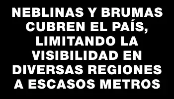 Neblinas y brumas cubren el país, limitando la visibilidad en diversas regiones a escasos metros