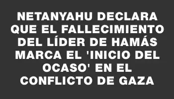 Netanyahu declara que el fallecimiento del líder de Hamás marca el 