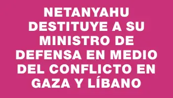 Netanyahu destituye a su ministro de Defensa en medio del conflicto en Gaza y Líbano