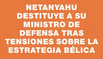 Netanyahu destituye a su ministro de Defensa tras tensiones sobre la estrategia bélica