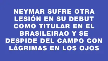 Neymar sufre otra lesión en su debut como titular en el Brasileirao y se despide del campo con lágrimas en los ojos