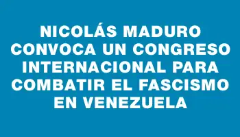 Nicolás Maduro convoca un congreso internacional para combatir el fascismo en Venezuela