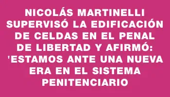 Nicolás Martinelli supervisó la edificación de celdas en el Penal de Libertad y afirmó: 