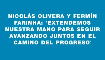 Nicolás Olivera y Fermín Farinha: “Extendemos nuestra mano para seguir avanzando juntos en el camino del progreso”