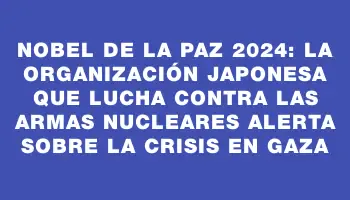 Nobel de la Paz 2024: La organización japonesa que lucha contra las armas nucleares alerta sobre la crisis en Gaza