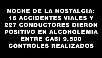 Noche de la Nostalgia: 16 accidentes viales y 227 conductores dieron positivo en alcoholemia entre casi 9.500 controles realizados