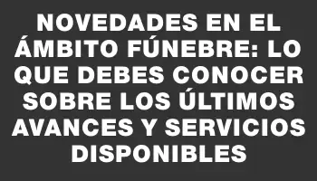 Novedades en el ámbito fúnebre: lo que debes conocer sobre los últimos avances y servicios disponibles