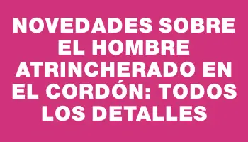 Novedades sobre el hombre atrincherado en el Cordón: todos los detalles