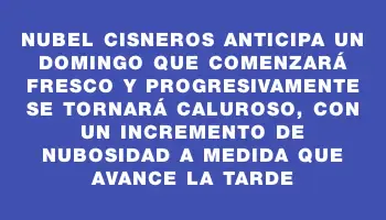 Nubel Cisneros anticipa un domingo que comenzará fresco y progresivamente se tornará caluroso, con un incremento de nubosidad a medida que avance la tarde