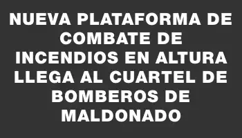 Nueva plataforma de combate de incendios en altura llega al cuartel de bomberos de Maldonado