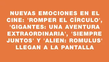 Nuevas emociones en el cine: 'Romper el círculo', 'Gigantes: una aventura extraordinaria', 'Siempre juntos' y 'Alien: Romulus' llegan a la pantalla