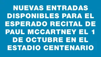 Nuevas entradas disponibles para el esperado recital de Paul McCartney el 1 de octubre en el Estadio Centenario