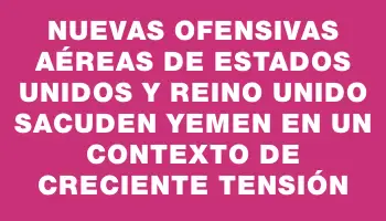 Nuevas ofensivas aéreas de Estados Unidos y Reino Unido sacuden Yemen en un contexto de creciente tensión