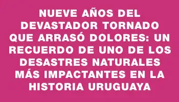 Nueve años del devastador tornado que arrasó Dolores: un recuerdo de uno de los desastres naturales más impactantes en la historia uruguaya