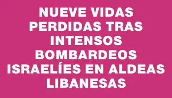 Nueve vidas perdidas tras intensos bombardeos israelíes en aldeas libanesas