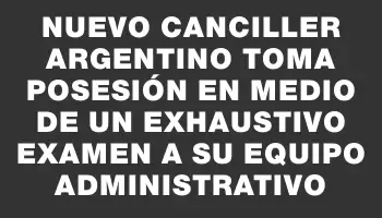 Nuevo canciller argentino toma posesión en medio de un exhaustivo examen a su equipo administrativo