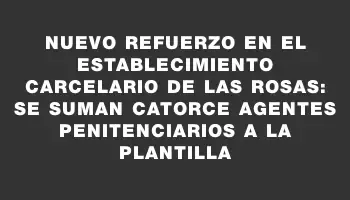 Nuevo refuerzo en el establecimiento carcelario de Las Rosas: se suman catorce agentes penitenciarios a la plantilla