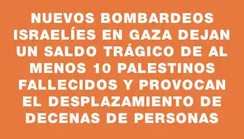 Nuevos bombardeos israelíes en Gaza dejan un saldo trágico de al menos 10 palestinos fallecidos y provocan el desplazamiento de decenas de personas