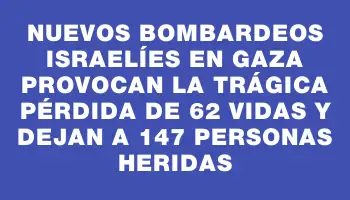 Nuevos bombardeos israelíes en Gaza provocan la trágica pérdida de 62 vidas y dejan a 147 personas heridas