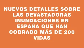 Nuevos detalles sobre las devastadoras inundaciones en España que han cobrado más de 200 vidas