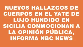 Nuevos hallazgos de cuerpos en el yate de lujo hundido en Sicilia conmocionan a la opinión pública, informa Nbc News