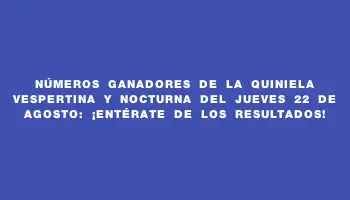 Números ganadores de la Quiniela Vespertina y Nocturna del jueves 22 de agosto: ¡Entérate de los resultados!